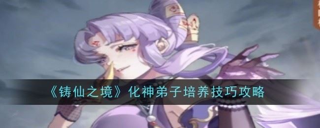 《铸仙之境》化神弟子培养技巧攻略